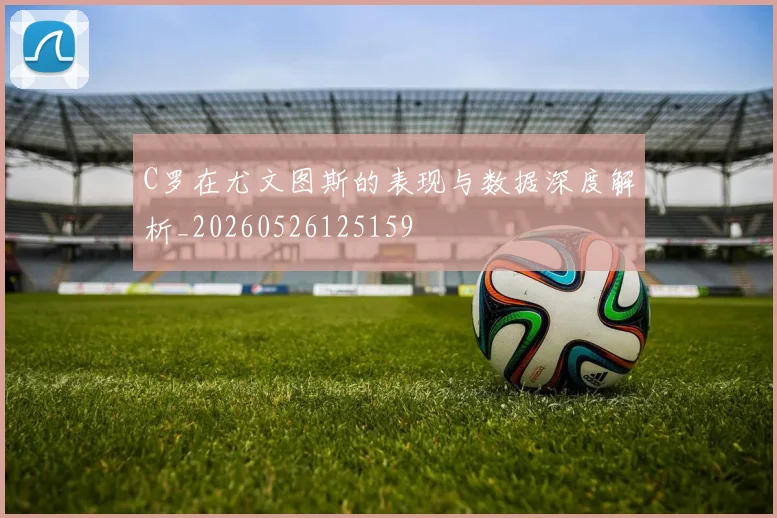 C罗在尤文图斯的表现与数据深度解析_20260526125159