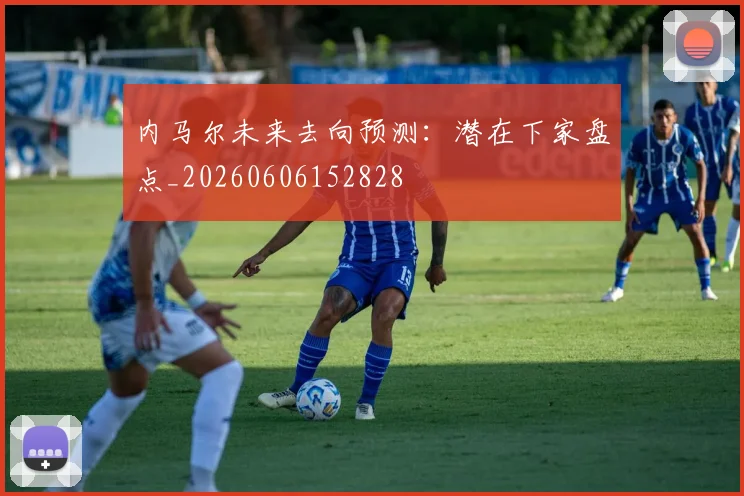 内马尔未来去向预测：潜在下家盘点_20260606152828