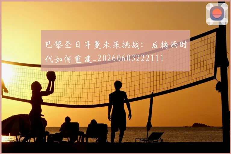 巴黎圣日耳曼未来挑战：后梅西时代如何重建_20260603222111