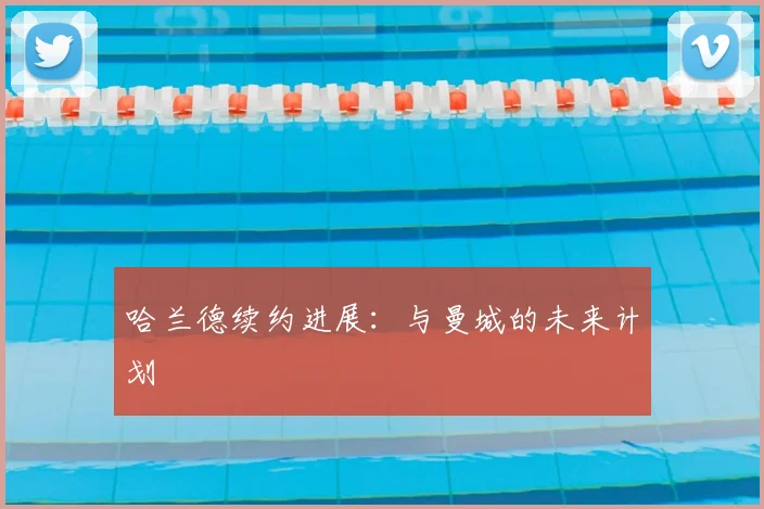哈兰德续约进展：与曼城的未来计划
