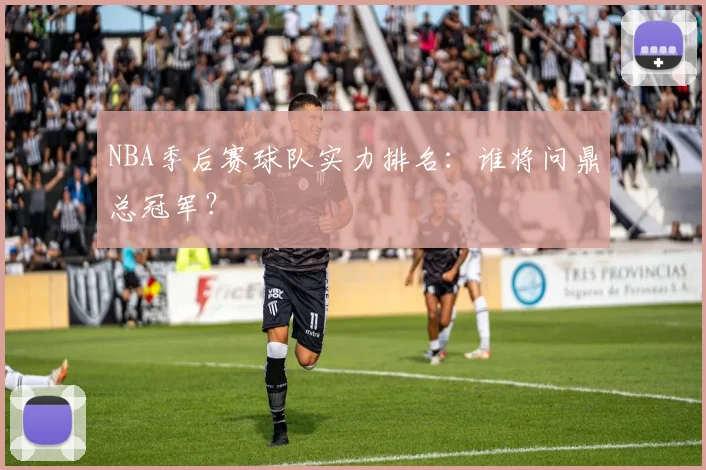 NBA季后赛球队实力排名:谁将问鼎总冠军?