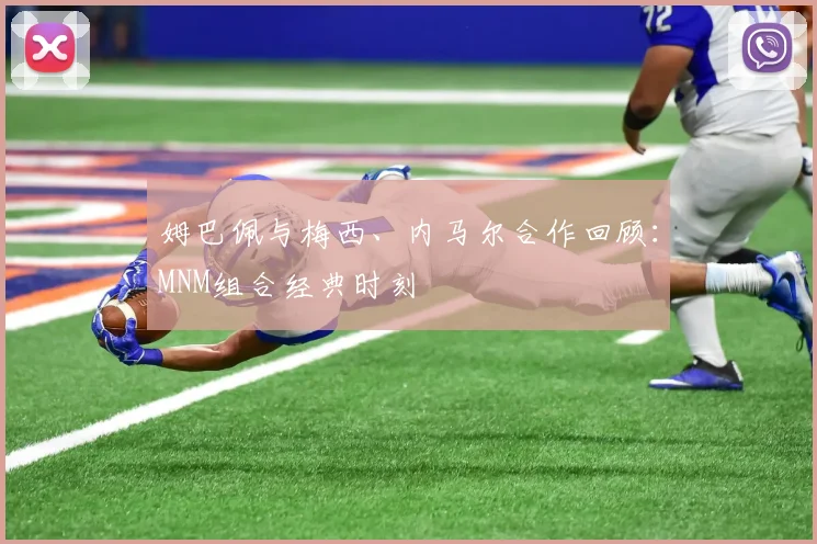 姆巴佩与梅西、内马尔合作回顾:MNM组合经典时刻