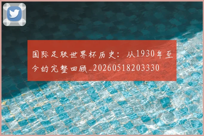 国际足联世界杯历史:从1930年至今的完整回顾_20260518203330