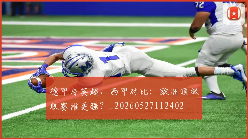 德甲与英超、西甲对比:欧洲顶级联赛谁更强?_20260527112402
