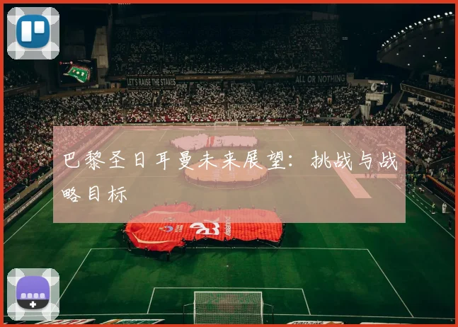 巴黎圣日耳曼未来展望：挑战与战略目标