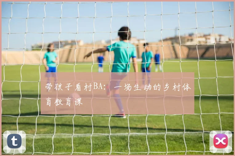 带孩子看村BA：一场生动的乡村体育教育课