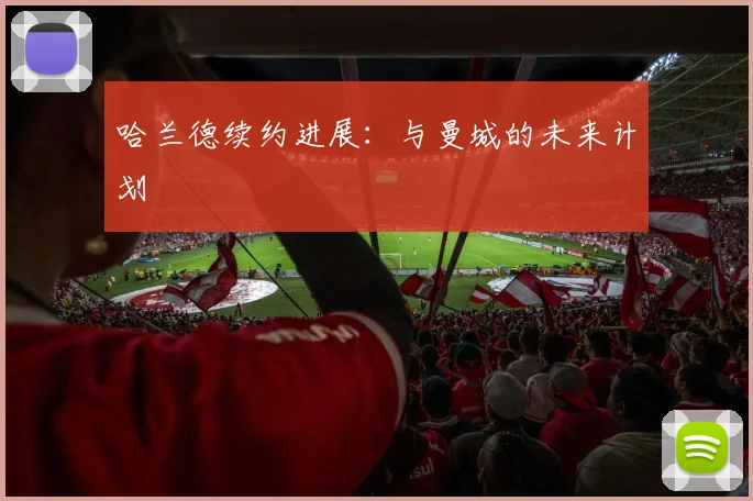 哈兰德续约进展：与曼城的未来计划