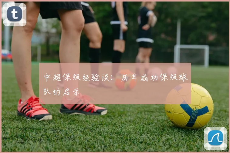 中超保级经验谈:历年成功保级球队的启示
