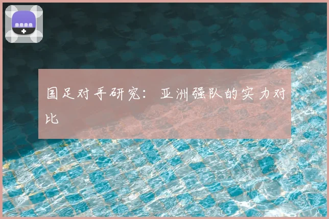 国足对手研究：亚洲强队的实力对比