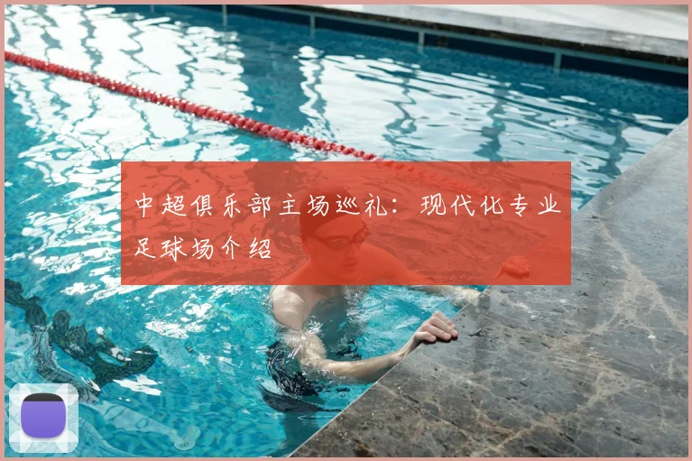中超俱乐部主场巡礼：现代化专业足球场介绍