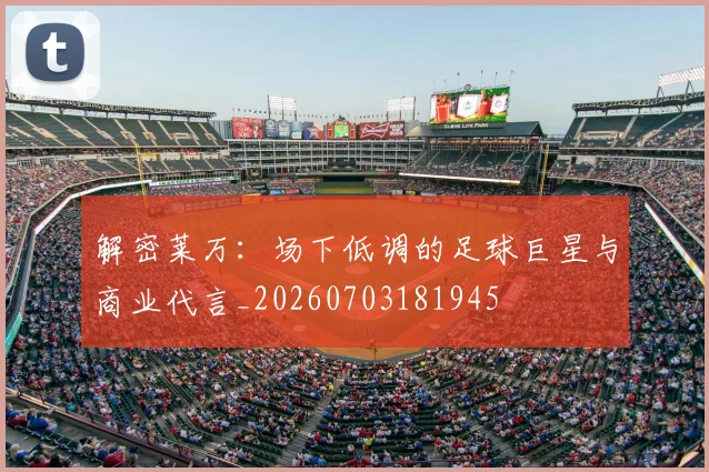 解密莱万：场下低调的足球巨星与商业代言_20260703181945