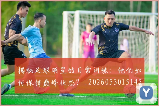 揭秘足球明星的日常训练：他们如何保持巅峰状态？_20260530151458