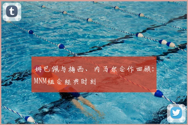 姆巴佩与梅西、内马尔合作回顾:MNM组合经典时刻