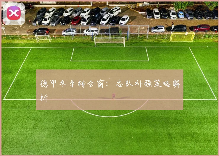 德甲冬季转会窗:各队补强策略解析