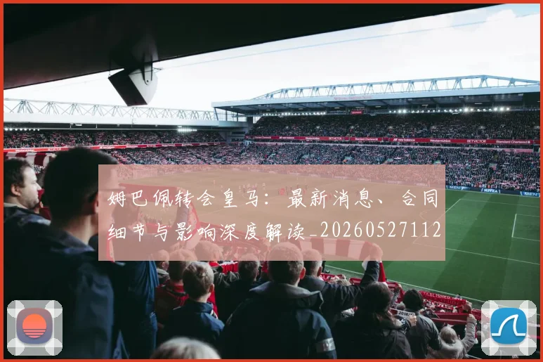 姆巴佩转会皇马:最新消息、合同细节与影响深度解读_20260527112218