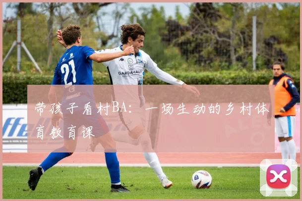 带孩子看村BA：一场生动的乡村体育教育课