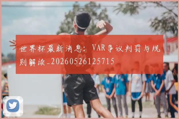 世界杯最新消息：VAR争议判罚与规则解读_20260526125715