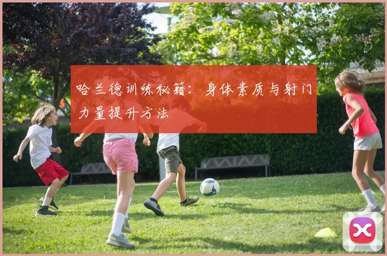 哈兰德训练秘籍:身体素质与射门力量提升方法