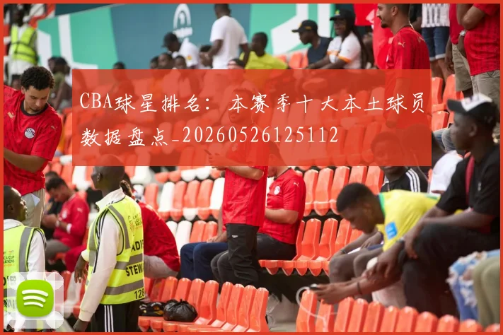 CBA球星排名:本赛季十大本土球员数据盘点_20260526125112