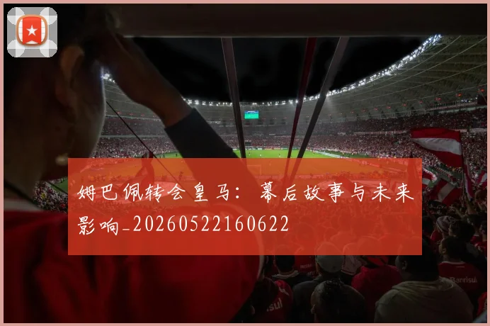 姆巴佩转会皇马:幕后故事与未来影响_20260522160622