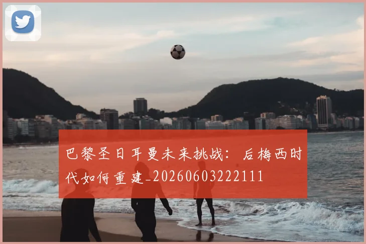 巴黎圣日耳曼未来挑战:后梅西时代如何重建_20260603222111