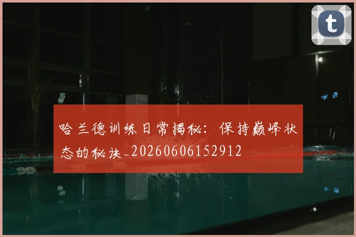 哈兰德训练日常揭秘：保持巅峰状态的秘诀_20260606152912
