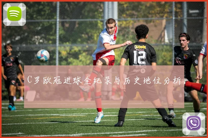 C罗欧冠进球全纪录与历史地位分析