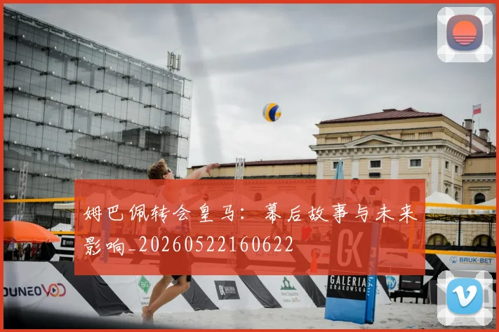 姆巴佩转会皇马:幕后故事与未来影响_20260522160622