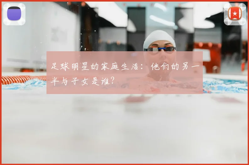 足球明星的家庭生活：他们的另一半与子女是谁？