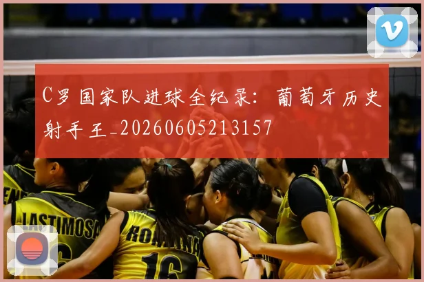 C罗国家队进球全纪录：葡萄牙历史射手王_20260605213157