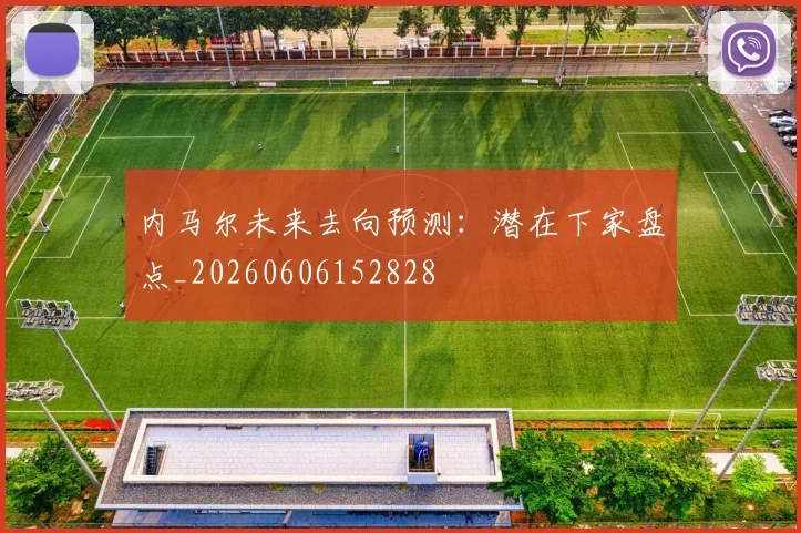 内马尔未来去向预测：潜在下家盘点_20260606152828
