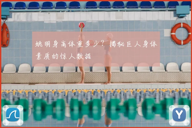 姚明身高体重多少?揭秘巨人身体素质的惊人数据