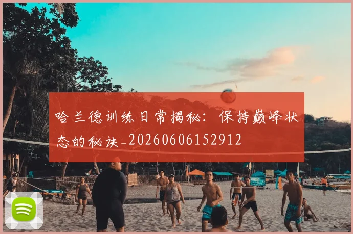 哈兰德训练日常揭秘:保持巅峰状态的秘诀_20260606152912
