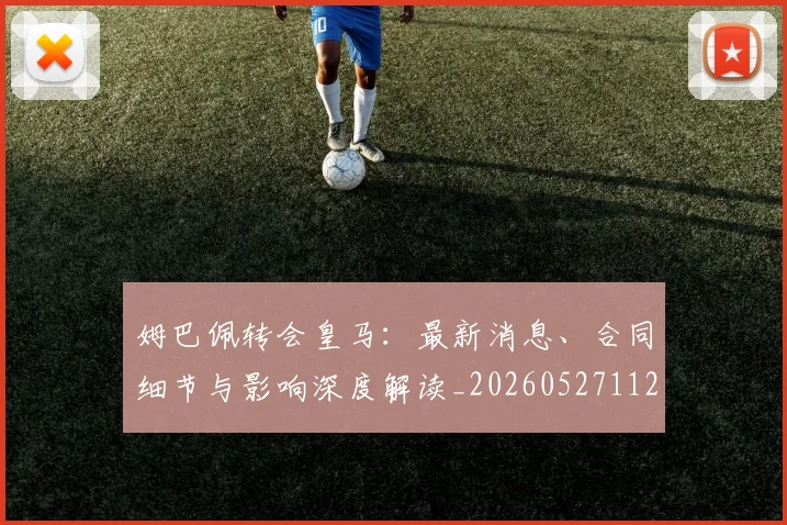 姆巴佩转会皇马:最新消息、合同细节与影响深度解读_20260527112218