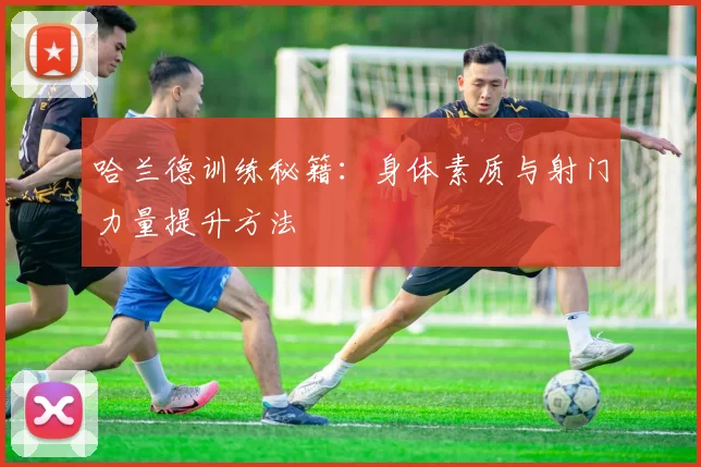 哈兰德训练秘籍：身体素质与射门力量提升方法