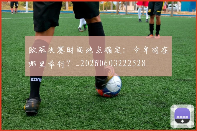 欧冠决赛时间地点确定：今年将在哪里举行？_20260603222528