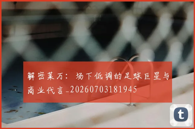 解密莱万：场下低调的足球巨星与商业代言_20260703181945