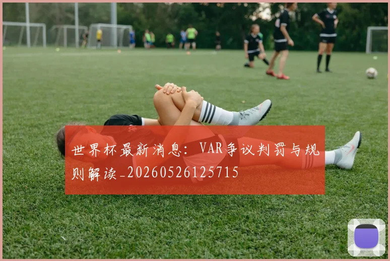 世界杯最新消息:VAR争议判罚与规则解读_20260526125715