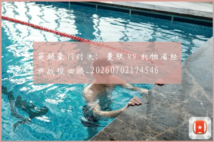 英超豪门对决：曼联 vs 利物浦经典战役回顾_20260702174546