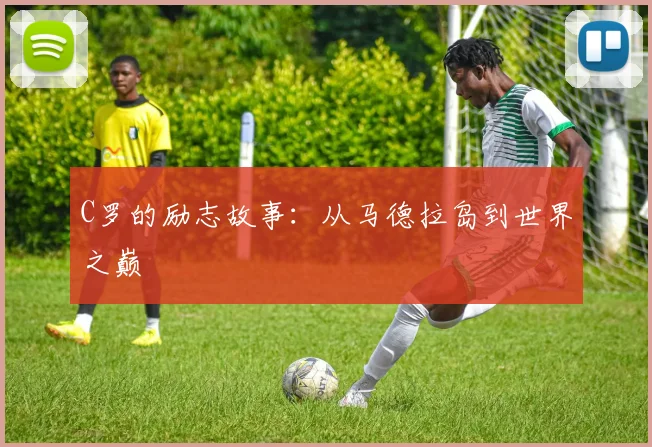 C罗的励志故事:从马德拉岛到世界之巅