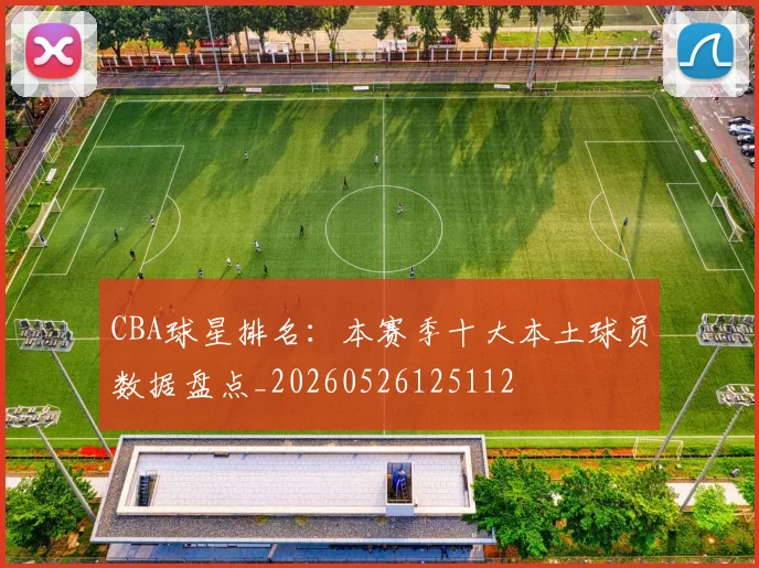 CBA球星排名:本赛季十大本土球员数据盘点_20260526125112